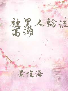 被黑人轮流操到高潮