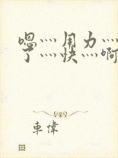 嗯灬用力灬高潮了灬快灬啊