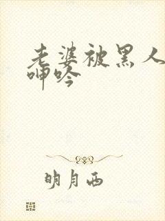 老婆被黑人杂交呻吟