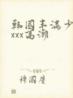 韩国丰满少妇xxxx高潮