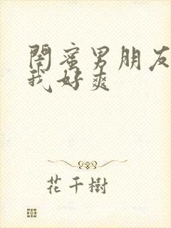 闺蜜男朋友摸得我好爽