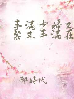 丰满少妇又爽又紧又丰满在线播放