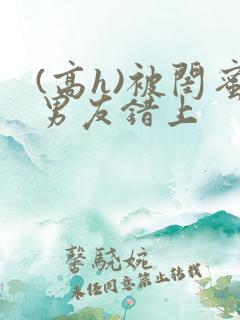 (高h)被闺蜜男友错上