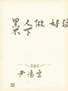 黑人做 好猛停不下