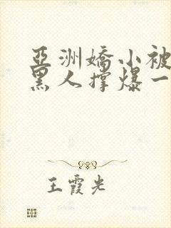 亚洲娇小被巨大黑人撑爆一