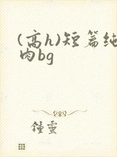 (高h)短篇纯肉bg