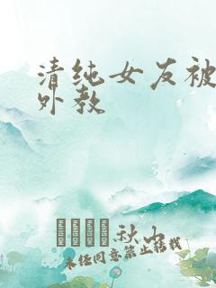 清纯女友被黑人外教