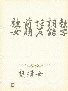 被前任调教过的女朋友能要吗