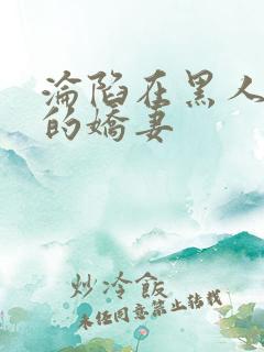 沦陷在黑人胯下的娇妻