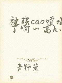 被强cao喷水了啊～高h小说