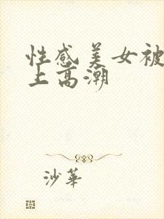 性感美女被人操上高潮