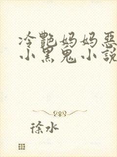 冷艳妈妈恶堕成小黑鬼小说免费阅读