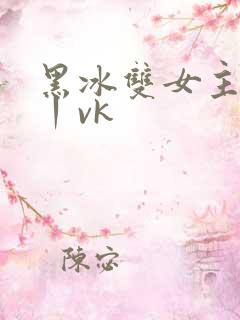 黑冰双女主调教丨vk