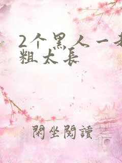 2个黑人一起太粗太长