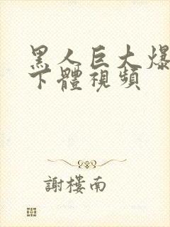 黑人巨大爆操女下体视频