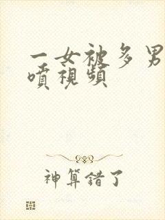 一女被多男玩潮喷视频