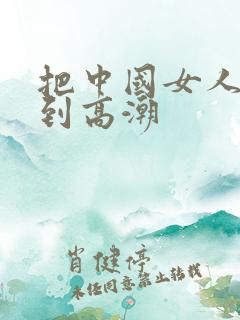 把中国女人狂操到高潮