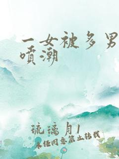 一女被多男玩到喷潮