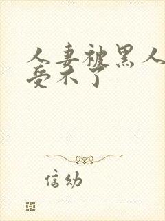 人妻被黑人玩得受不了