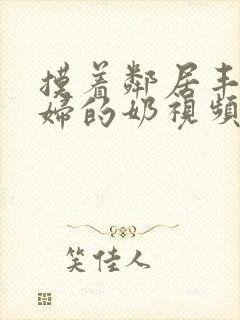 摸着邻居丰满少妇的奶视频