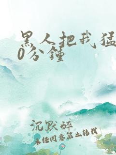 黑人把我猛烈30分钟