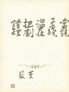 错把温柔当情深短剧在线观看全集