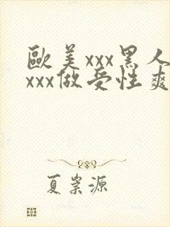 欧美xxx黑人xxx做受性爽