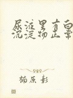 尿液里有白色的沉淀物正常吗