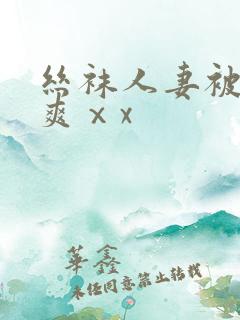 丝袜人妻被粗大爽ⅹx