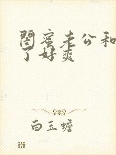 闺蜜老公和我做了好爽