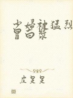 少妇被猛烈进入冒白浆