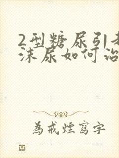 2型糖尿引起泡沫尿如何治疗