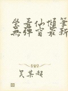 坐看仙倾笔趣阁无弹窗最新章节更新