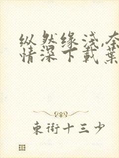 纵然缘浅,奈何情深下载叶落无心