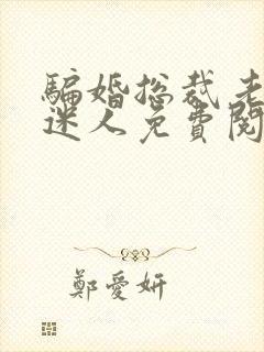 骗婚总裁老婆很迷人免费阅读全文