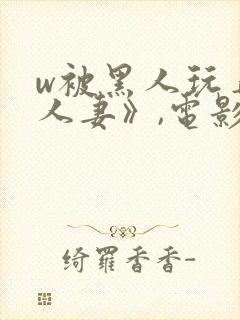 w被黑人玩弄的人妻》,电影