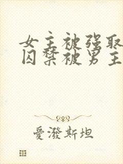 女主被强取豪夺囚禁被男主调教的小