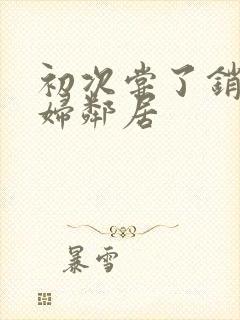 初次尝了销魂少妇邻居