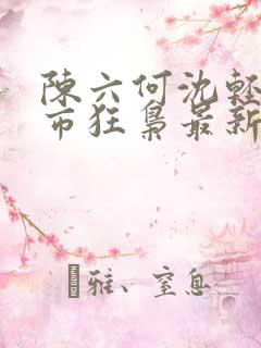 陈六何沈轻舞都市狂枭最新章节4021