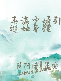 丰满少妇引诱我进她身体