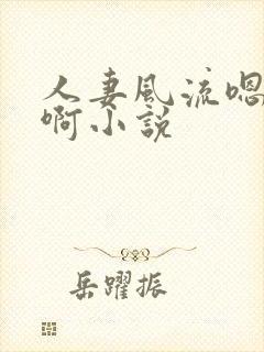 人妻风流嗯啊嗯啊小说