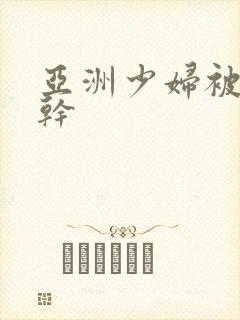 亚洲少妇被黑人干