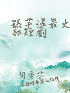 孙芊浔最火的十部短剧