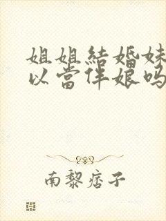 姐姐结婚妹妹可以当伴娘吗