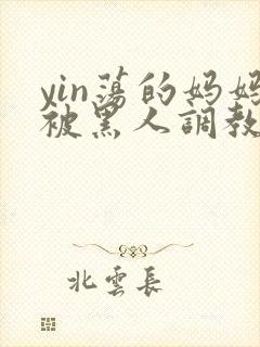 yin荡的妈妈被黑人调教小说