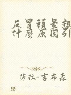 反胃头晕想吐是什么原因引起的