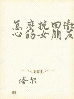 怎么挽回彻底死心的女朋友