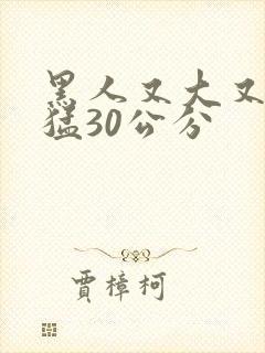 黑人又大又长又猛30公分