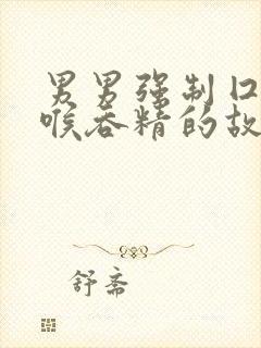 男男强制囗交深喉吞精的故事