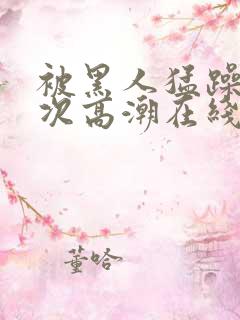 被黑人猛躁4o次高潮在线